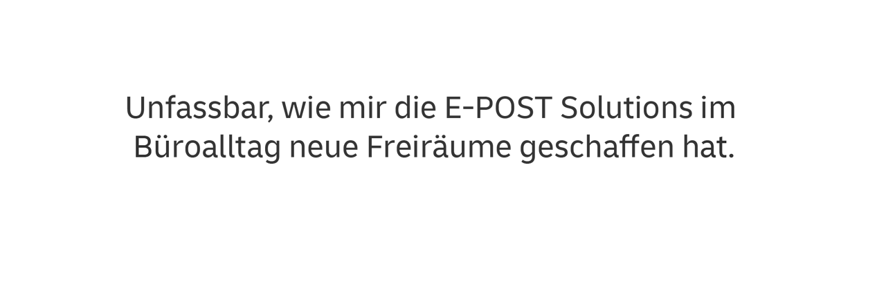 Unfassbar, wie mir die E-POST Solutions im Büroalltag neue Freiräume geschaffen hat